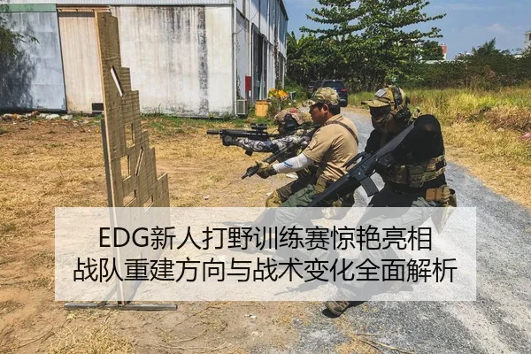 EDG新人打野训练赛惊艳亮相 战队重建方向与战术变化全面解析